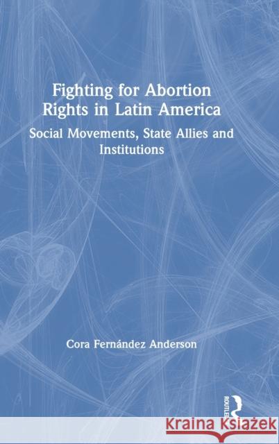Fighting for Abortion Rights in Latin America: Social Movements, State Allies and Institutions Fernández Anderson, Cora 9780367355951 Routledge