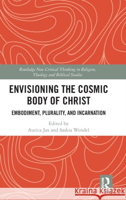 Envisioning the Cosmic Body of Christ: Embodiment, Plurality and Incarnation Aurica Jax Saskia Wendel 9780367356088