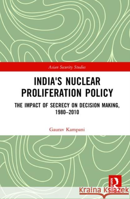India's Nuclear Proliferation Policy: The Impact of Secrecy on Decision Making, 1980-2010 Gaurav Kampani 9780367356286 Routledge