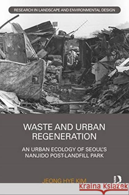 Waste and Urban Regeneration: An Urban Ecology of Seoul's Nanjido Post-Landfill Park Jeong Hye Kim 9780367356408 Routledge