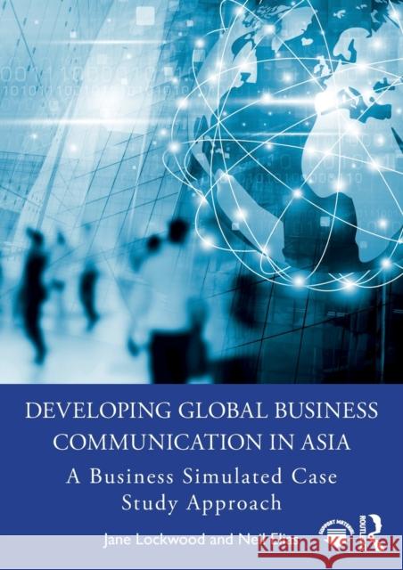 Developing Global Business Communication in Asia: A Business Simulated Case Study Approach Jane Lockwood Neil Elias 9780367356538