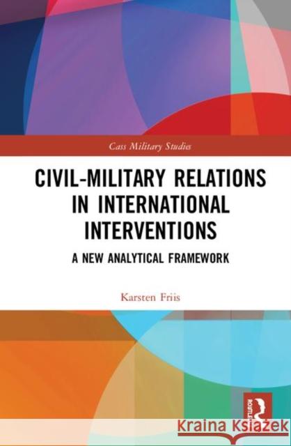Civil-Military Relations in International Interventions: A New Analytical Framework Karsten Friis 9780367356613