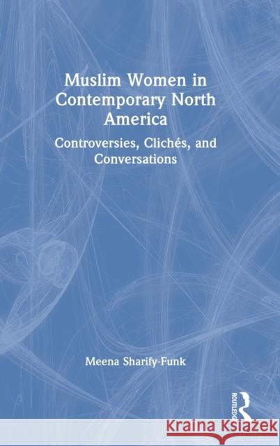 Muslim Women in Contemporary North America: Controversies, Clichés, and Conversations Sharify-Funk, Meena 9780367356927