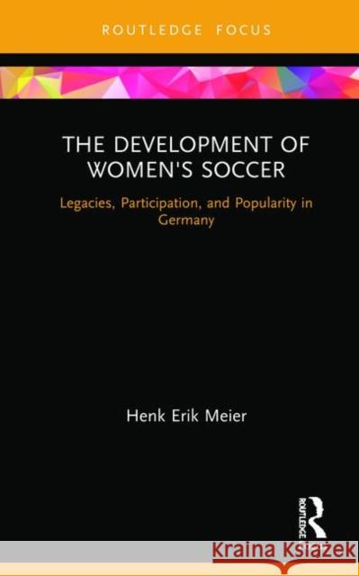 The Development of Women's Soccer: Legacies, Participation, and Popularity in Germany Meier, Henk 9780367357351