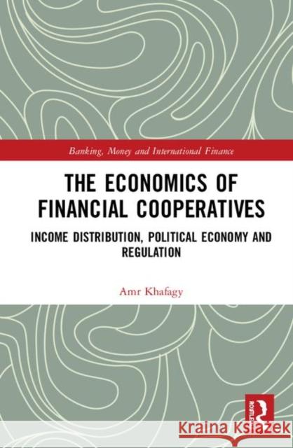 The Economics of Financial Cooperatives: Income Distribution, Political Economy and Regulation Amr Khafagy 9780367358396 Routledge