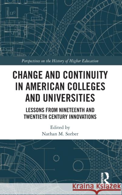 Change and Continuity in American Colleges and Universities: Lessons from Nineteenth and Twentieth Century Innovations Nathan M. Sorber 9780367358402 Routledge