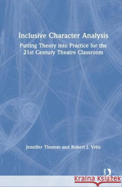 Inclusive Character Analysis: Putting Theory Into Practice for the 21st Century Theatre Classroom Jennifer Thomas Robert J. Vrtis 9780367358426 Routledge