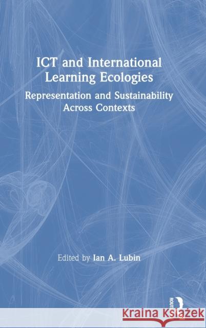 Ict and International Learning Ecologies: Representation and Sustainability Across Contexts Ian A. Lubin 9780367358556 Routledge