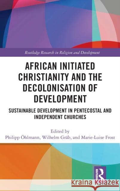 African Initiated Christianity and the Decolonisation of Development: Sustainable Development in Pentecostal and Independent Churches Öhlmann, Philipp 9780367358686 Routledge