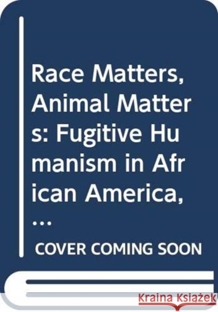 Race Matters, Animal Matters: Fugitive Humanism in African America, 1840-1930 Lindgren Johnson 9780367358969 Routledge