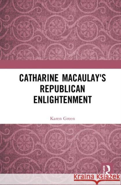 Catharine Macaulay's Republican Enlightenment Karen Green 9780367358976 Routledge