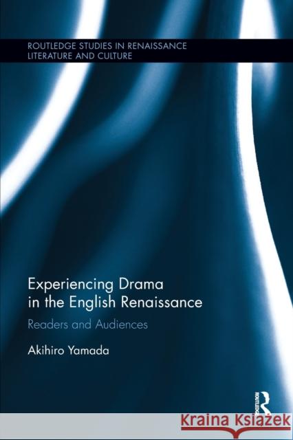 Experiencing Drama in the English Renaissance: Readers and Audiences Akihiro Yamada 9780367359027 Routledge