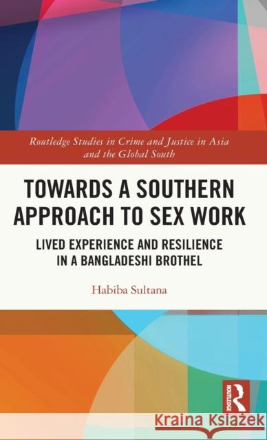 Towards a Southern Approach to Sex Work: Lived Experience and Resilience in a Bangladeshi Brothel Habiba Sultana 9780367359355 Routledge