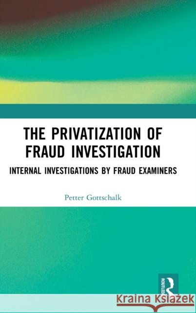 The Privatization of Fraud Investigation: Internal Investigations by Fraud Examiners Petter Gottschalk 9780367359577