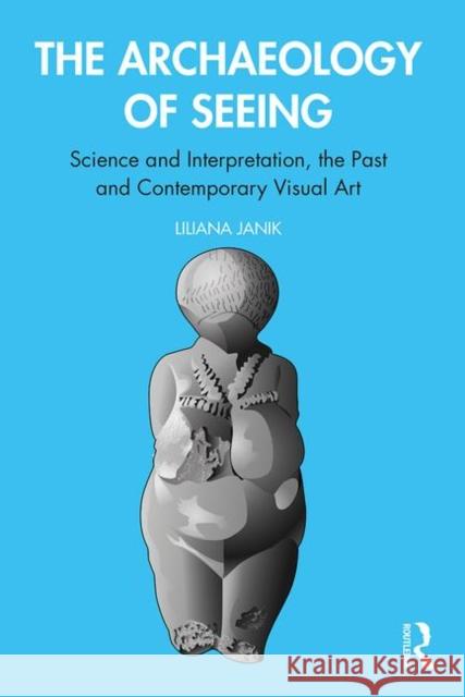 The Archaeology of Seeing: Science and Interpretation, the Past and Contemporary Visual Art Liliana Janik 9780367360221 Routledge