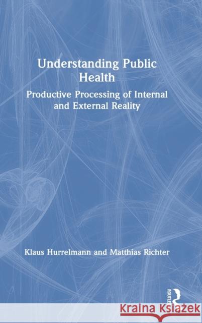 Understanding Public Health: Productive Processing of Internal and External Reality Klaus Hurrelmann Matthias Richter 9780367360733