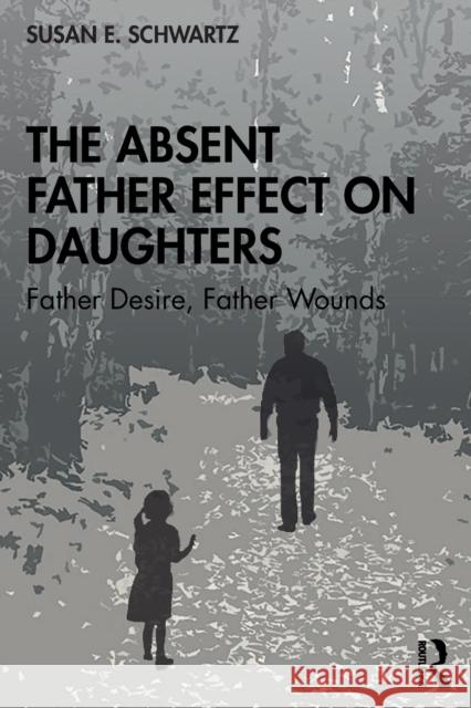 The Absent Father Effect on Daughters: Father Desire, Father Wounds Susan E. Schwartz 9780367360856 Taylor & Francis Ltd