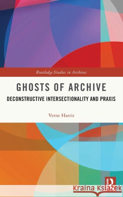 Ghosts of Archive: Deconstructive Intersectionality and Praxis Verne Harris 9780367361075 Routledge