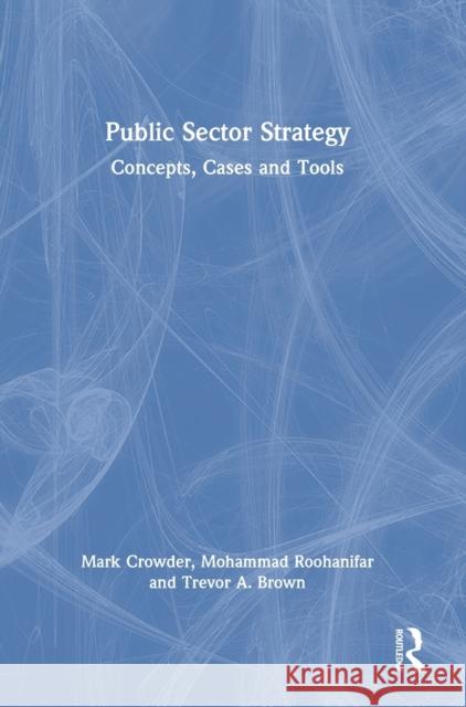 Public Sector Strategy: Concepts, Cases and Tools Mark Crowder Mohammad Roohanifar Trevor A. Brown 9780367361730