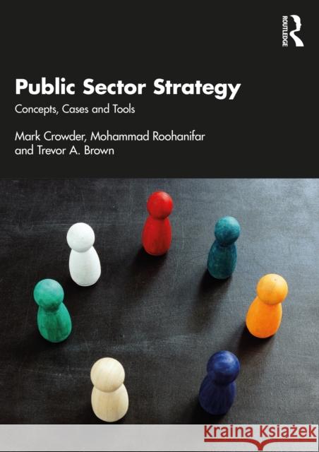 Public Sector Strategy: Concepts, Cases and Tools Mark Crowder Mohammad Roohanifar Trevor A. Brown 9780367361754