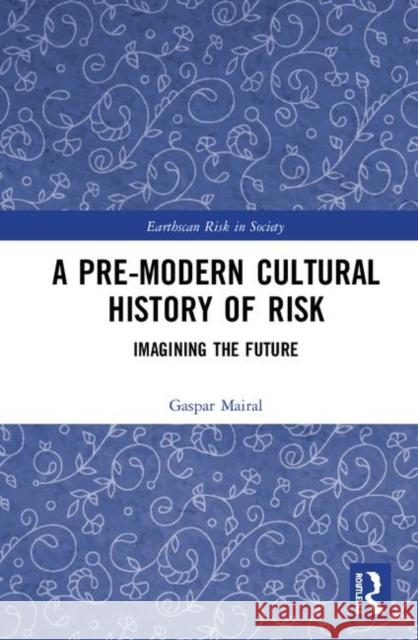 A Pre-Modern Cultural History of Risk: Imagining the Future Gaspar Mairal 9780367361853 Routledge