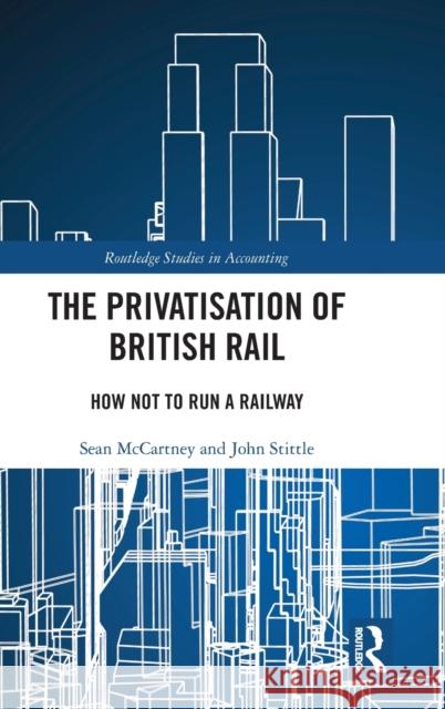 The Privatisation of British Rail: How Not to Run a Railway Sean McCartney John Stittle 9780367361921