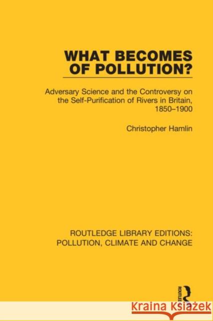 What Becomes of Pollution?: Adversary Science and the Controversy on the Self-Purification of Rivers in Britain, 1850-1900 Hamlin, Christopher 9780367362089