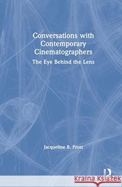 Conversations with Contemporary Cinematographers: The Eye Behind the Lens Jacqueline B. Frost 9780367362621 Routledge