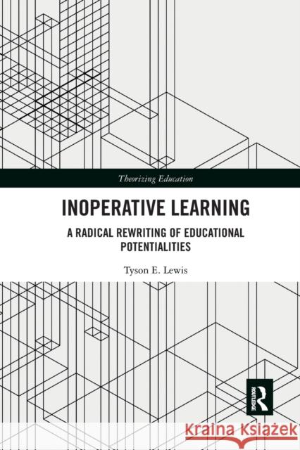 Inoperative Learning: A Radical Rewriting of Educational Potentialities Tyson E. Lewis 9780367363260 Routledge