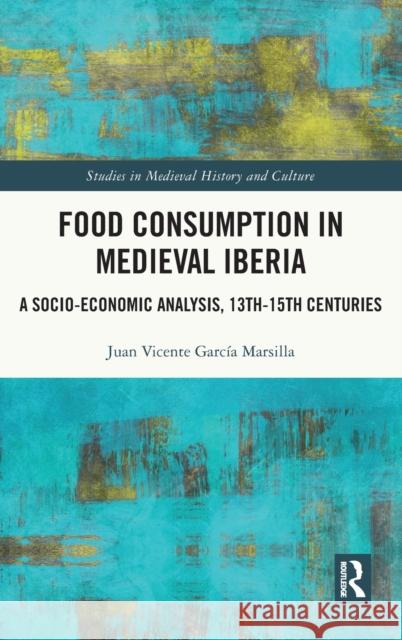 Food Consumption in Medieval Iberia: A Socio-economic Analysis, 13th-15th Centuries García Marsilla, Juan Vicente 9780367364083