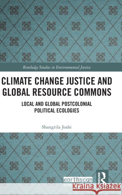 Climate Change Justice and Global Resource Commons: Local and Global Postcolonial Political Ecologies Shangrila Joshi 9780367364557 Routledge