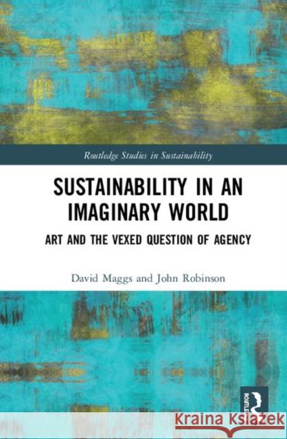Sustainability in an Imaginary World: Art and the Question of Agency Maggs, David 9780367365158 Routledge