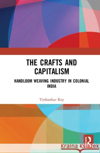 The Crafts and Capitalism: Handloom Weaving Industry in Colonial India Tirthankar Roy 9780367365288 Routledge Chapman & Hall