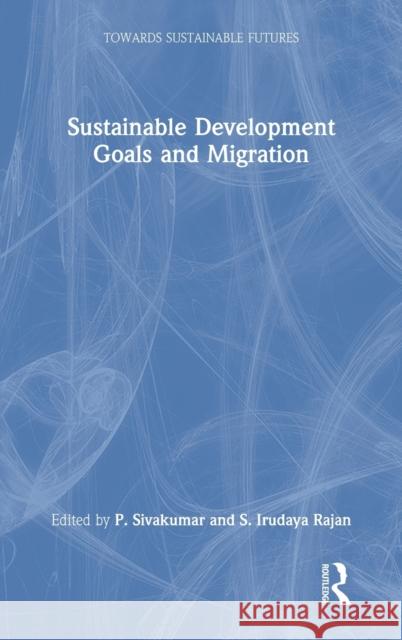 Sustainable Development Goals and Migration P. Sivakumar S. Irudaya Rajan 9780367365394 Routledge Chapman & Hall