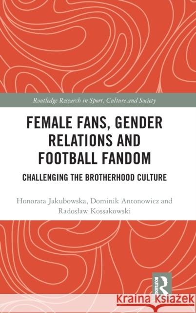 Female Fans, Gender Relations and Football Fandom: Challenging the Brotherhood Culture Honorata Jakubowska Dominik Antonowicz Radoslaw Kossakowski 9780367365523