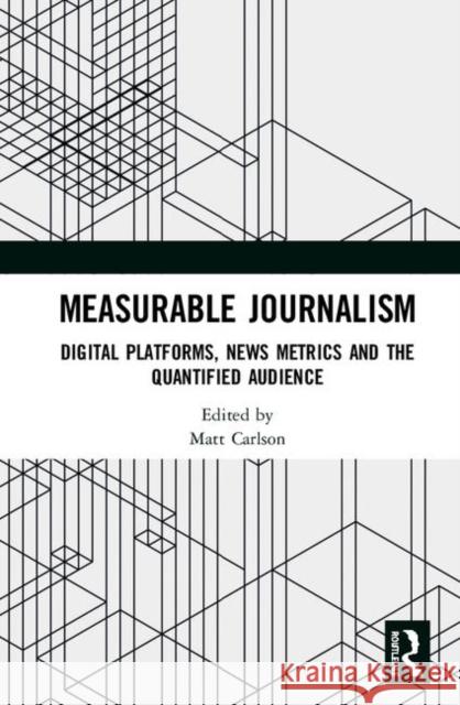 Measurable Journalism: Digital Platforms, News Metrics and the Quantified Audience Matt Carlson 9780367365592 Routledge