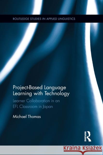 Project-Based Language Learning with Technology: Learner Collaboration in an Efl Classroom in Japan Michael Thomas 9780367366377
