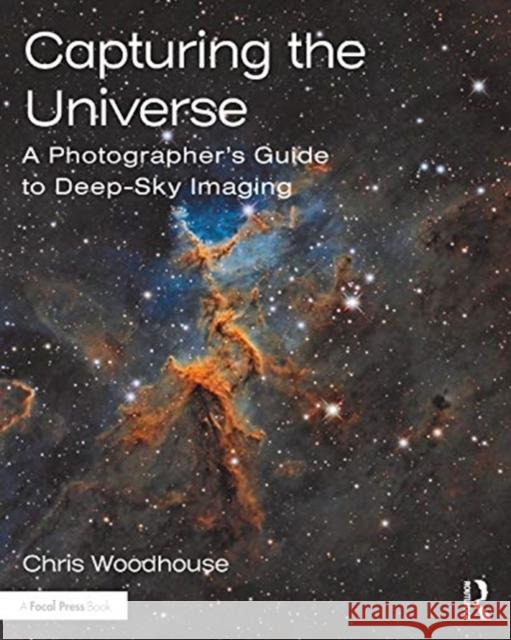 Capturing the Universe: A Photographer's Guide to Deep-Sky Imaging Chris Woodhouse 9780367366537 Focal Press