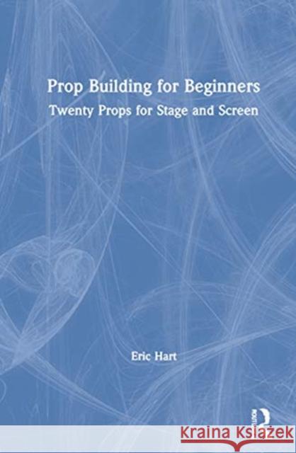 Prop Building for Beginners: Twenty Props for Stage and Screen Eric Hart 9780367366919 Routledge