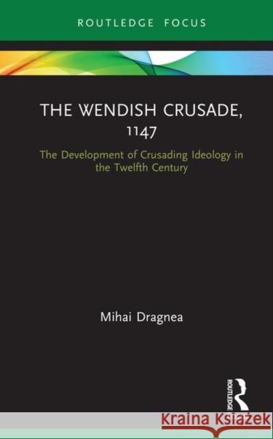 The Wendish Crusade, 1147: The Development of Crusading Ideology in the Twelfth Century Mihai Dragnea 9780367366964 Routledge