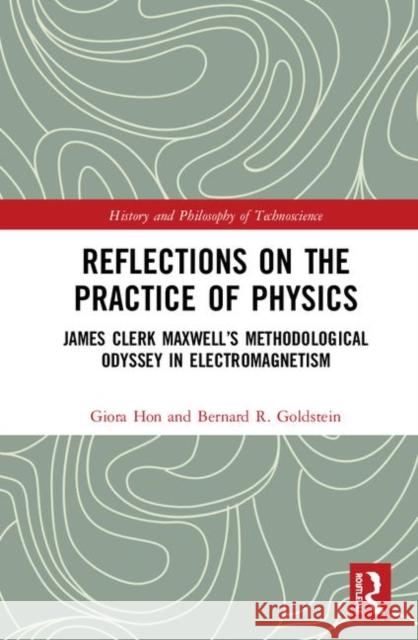 Reflections on the Practice of Physics: James Clerk Maxwell's Methodological Odyssey in Electromagnetism Giora Hon Bernard R. Goldstein 9780367367282 Routledge