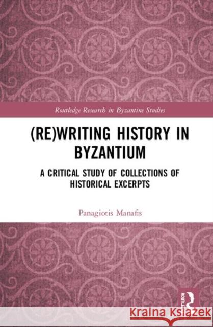 (Re)Writing History in Byzantium: A Critical Study of Collections of Historical Excerpts Manafis, Panagiotis 9780367367305