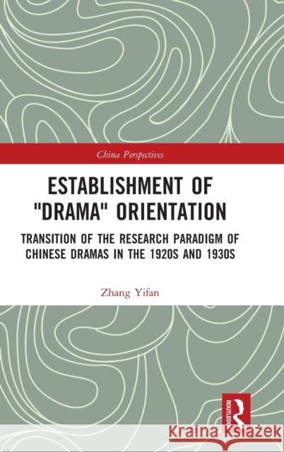 Establishment of Drama Orientation: Transition of the Research Paradigm of Chinese Dramas in the 1920s and 1930s Yifan, Zhang 9780367367381