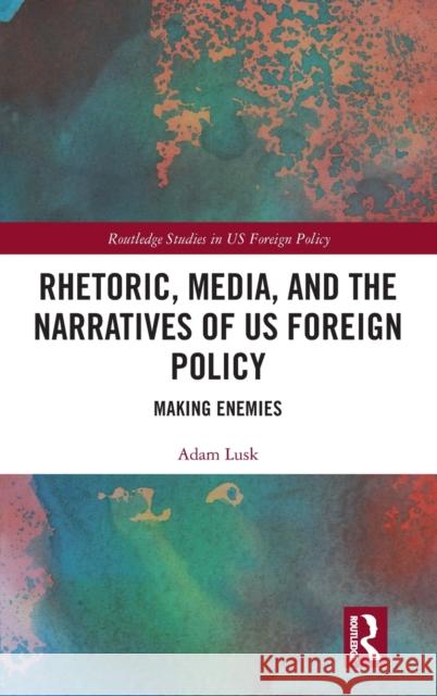 Rhetoric, Media, and the Narratives of US Foreign Policy: Making Enemies Lusk, Adam 9780367367589 Routledge