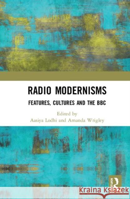 Radio Modernisms: Features, Cultures and the BBC Aasiya Lodhi Amanda Wrigley 9780367367657