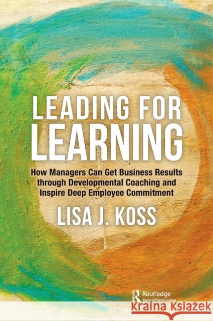 Leading for Learning: How Managers Can Get Business Results Through Developmental Coaching and Inspire Deep Employee Commitment Lisa J. Koss 9780367369361 Productivity Press