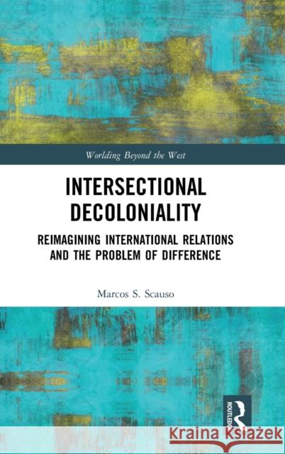 Intersectional Decoloniality: Reimagining International Relations and the Problem of Difference Marcos S. Scauso 9780367369552 Routledge