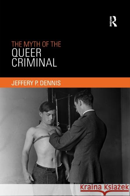 The Myth of the Queer Criminal Jeffery P. Dennis 9780367370855 Routledge