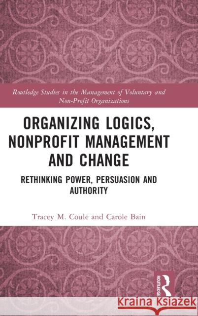 Organizing Logics, Nonprofit Management and Change: Rethinking Power, Persuasion and Authority Tracey M. Coule Carole Bain 9780367371005 Routledge