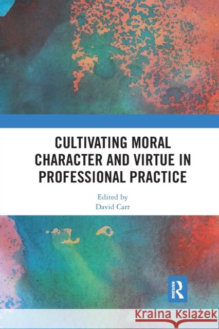 Cultivating Moral Character and Virtue in Professional Practice David Carr 9780367371500 Routledge
